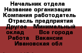 Начальник отдела › Название организации ­ Компания-работодатель › Отрасль предприятия ­ Другое › Минимальный оклад ­ 1 - Все города Работа » Вакансии   . Ивановская обл.